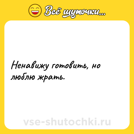 Шутка: Ненавижу готовить, но люблю жрать.