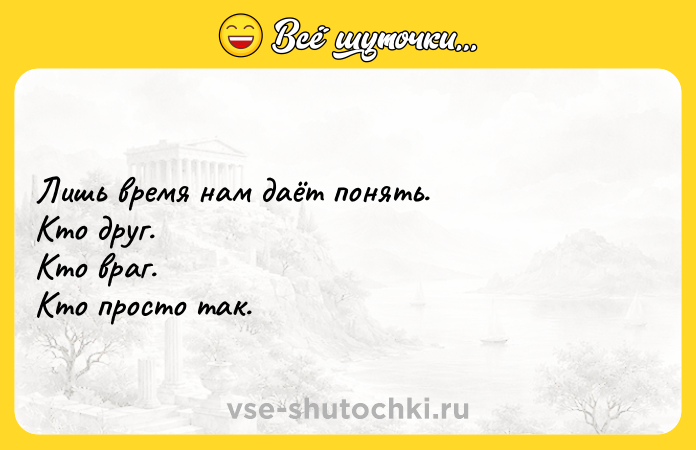 Цитата: Лишь время нам даёт понять. Кто друг. Кто враг. Кто просто так.