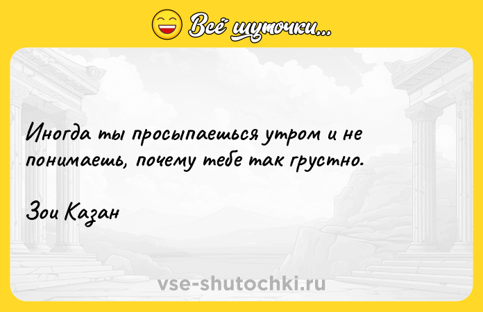 Цитата: Иногда ты просыпаешься утром и не понимаешь, почему тебе так грустно.Зои Казан
