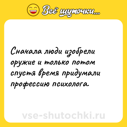 Шутка: Сначала люди изобрели оружие и только потом спустя время придумали профессию психолога.