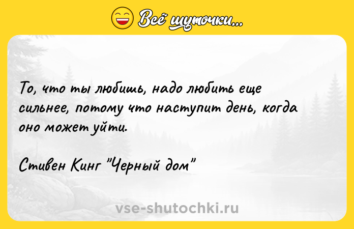 Цитата: То, что ты любишь, надо любить еще сильнее, потому что наступит день, когда оно может уйти.Стивен Кинг Черный дом