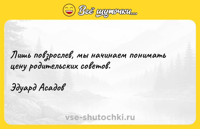 Цитата: Лишь повзрослев, мы начинаем понимать цену родительских советов.Эдуард Асадов
