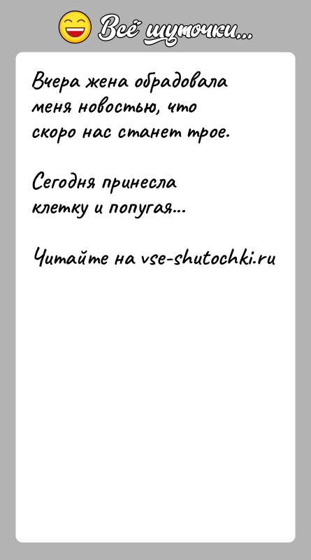 История: Вчера жена обрадовала меня новостью, что скоро нас станет трое.Сегодня принесла клетку и попугая...
