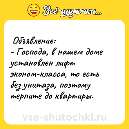 Шутка:  Объявление: <br>- Господа, в нашем доме установлен лифт эконом-класса, то есть без унитаза, поэтому терпите до квартиры.  