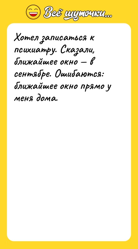 Шутка: Хотел записаться к психиатру. Сказали, ближайшее окно в сентябре. Ошибаются: ближайшее окно прямо у меня дома.