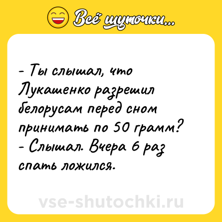 Шутка: - Ты слышал, что Лукашенко разрешил белорусам перед сном принимать по 50 грамм?<br>- Слышал. Вчера 6 раз спать ложился.