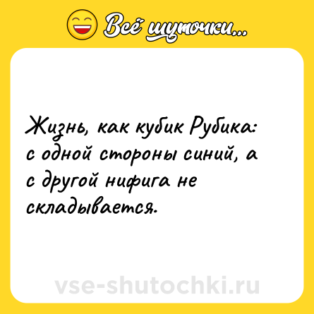 Шутка: Жизнь, как кубик Рубика: с одной стороны синий, а с другой нифига не складывается.
