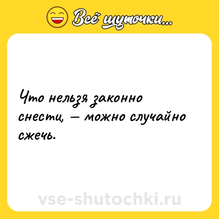 Шутка: Что нельзя законно снести, — можно случайно сжечь.