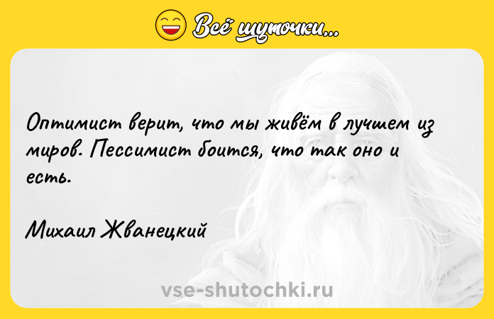 Цитата: Оптимист верит, что мы живём в лучшем из миров. Пессимист боится, что так оно и есть.Михаил Жванецкий