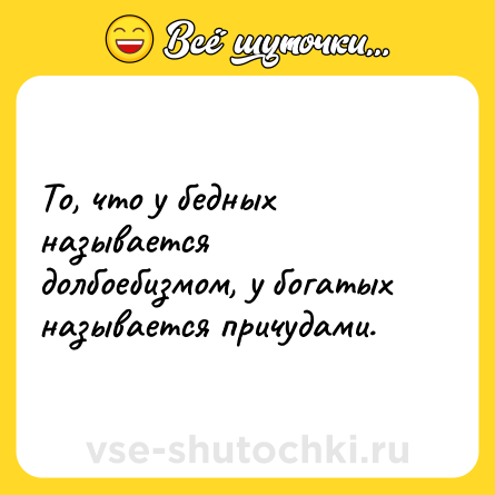 Шутка: То, что у бедных называется долбоебизмом, у богатых называется причудами.