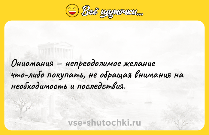Цитата: Ониомания непреодолимое желание что-либо покупать, не обращая внимания на необходимость и последствия.