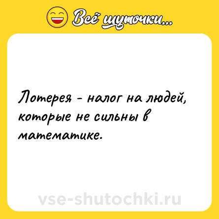 Шутка: Лотерея - налог на людей, которые не сильны в математике.