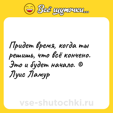 Шутка: Придет время, когда ты решишь, что всё кончено. Это и будет начало. © Луис Ламур
