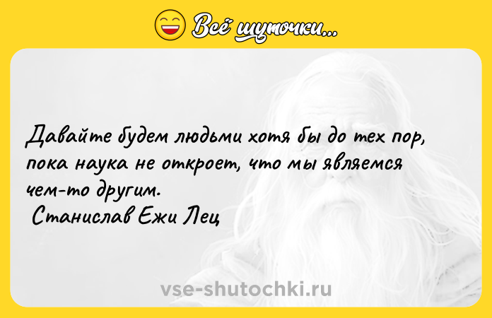 Цитата: Давайте будем людьми хотя бы до тех пор, пока наука не откроет, что мы являемся чем-то другим. Станислав Ежи Лец