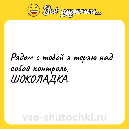 Шутка: Рядом с тобой я теряю над собой контроль, ШОКОЛАДКА.