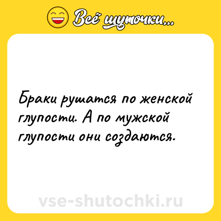 Шутка: Браки рушатся по женской глупости. А по мужской глупости они создаются.