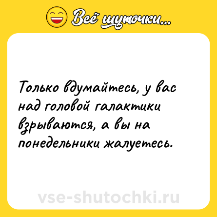 Шутка: Только вдумайтесь, у вас над головой галактики взрываются, а вы на понедельники жалуетесь.