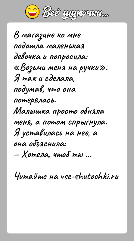 История: В магазине ко мне подошла маленькая девочка и попросила: Возьми меня на ручки . Я так и сделала, подумав, что она