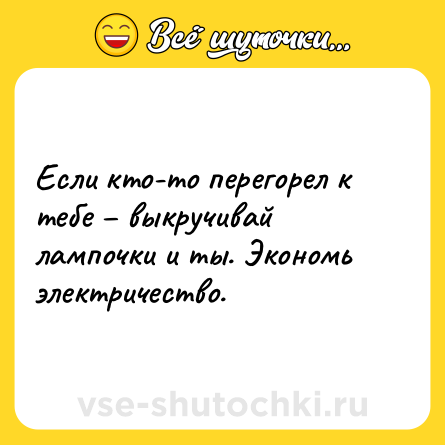 Шутка: Если кто-то перегорел к тебе – выкручивай лампочки и ты. Экономь электричество.