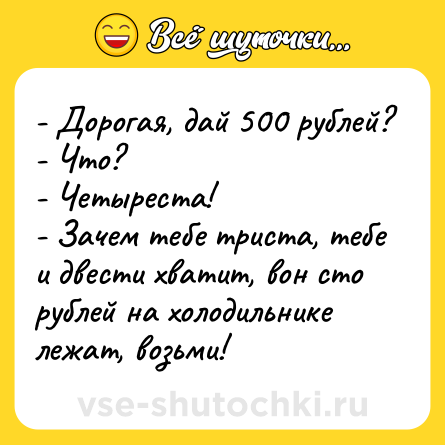 Шутка: - Дорогая, дай 500 рублей?<br>- Что?<br>- Четыреста!<br>- Зачем тебе триста, тебе и двести хватит, вон сто рублей на холодильнике лежат, возьми!