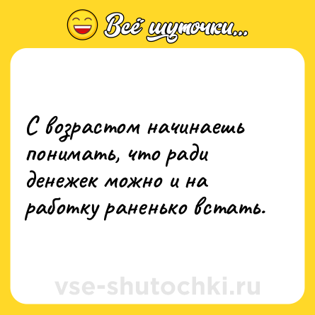 Шутка: С возрастом начинаешь понимать, что ради денежек можно и на работку раненько встать.