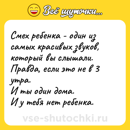Шутка: Смех ребенка - один из самых красивых звуков, который вы слышали.<br>Правда, если это не в 3 утра.<br>И ты один дома.<br>И у тебя нет ребенка.