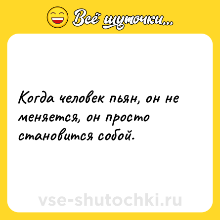Шутка: Когда человек пьян, он не меняется, он просто становится собой.