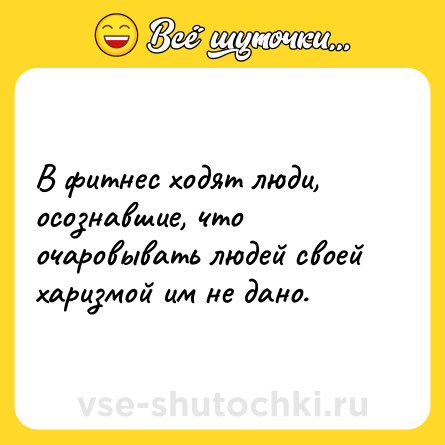 Шутка: В фитнес ходят люди, осознавшие, что очаровывать людей своей харизмой им не дано.