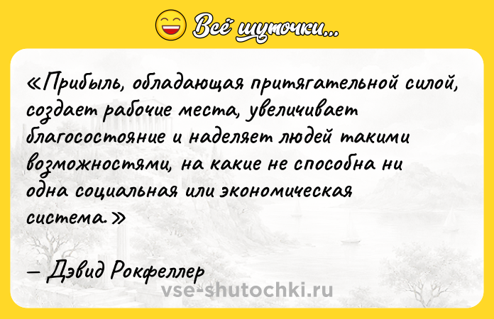 Цитата: Прибыль, обладающая притягательной силой, создает рабочие места, увеличивает благосостояние и наделяет людей такими возможностями, на какие не способна ни одна социальная или экономическая система.Дэвид Рокфеллер