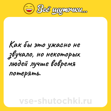 Шутка: Как бы это ужасно не звучало, но некоторых людей лучше вовремя потерять.