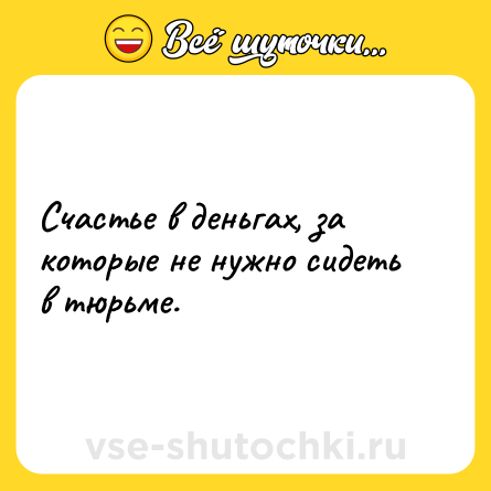 Шутка: Счастье в деньгах, за которые не нужно сидеть в тюрьме.