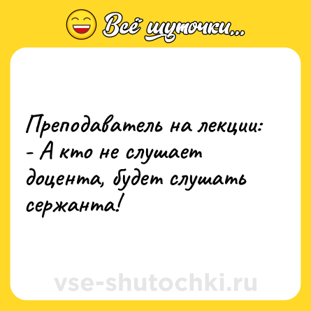 Шутка: Преподаватель на лекции:<br>- А кто не слушает доцента, будет слушать сержанта!
