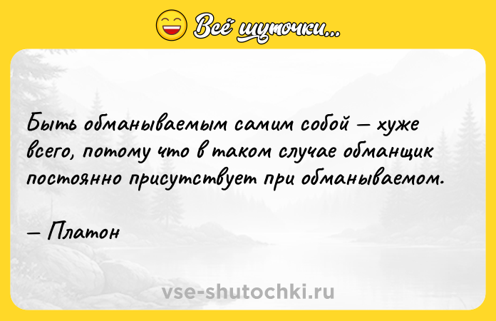Цитата: Быть обманываемым самим собой хуже всего, потому что в таком случае обманщик постоянно присутствует при обманываемом. Платон