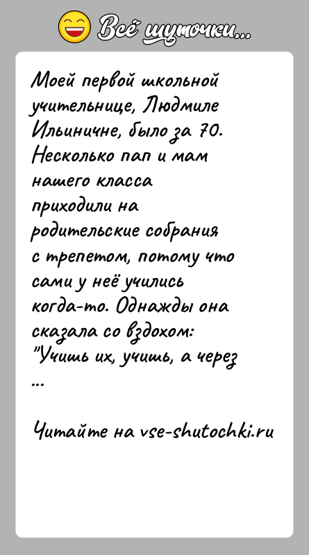 История: Моей первой школьной учительнице, Людмиле Ильиничне, было за 70.Несколько пап и мам нашего класса приходили на родительские собрания с трепетом,