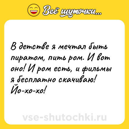 Шутка: В детстве я мечтал быть пиратом, пить ром. И вот оно! И ром есть, и фильмы я бесплатно скачиваю! <br>Йо-хо-хо!