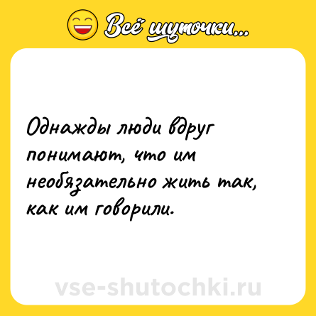 Шутка: Однажды люди вдруг понимают, что им необязательно жить так, как им говорили.