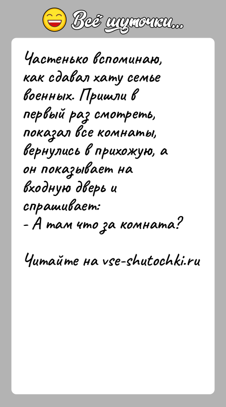 История: Частенько вспоминаю, как сдавал хату семье военных. Пришли в первый раз смотреть, показал все комнаты, вернулись в прихожую, а он