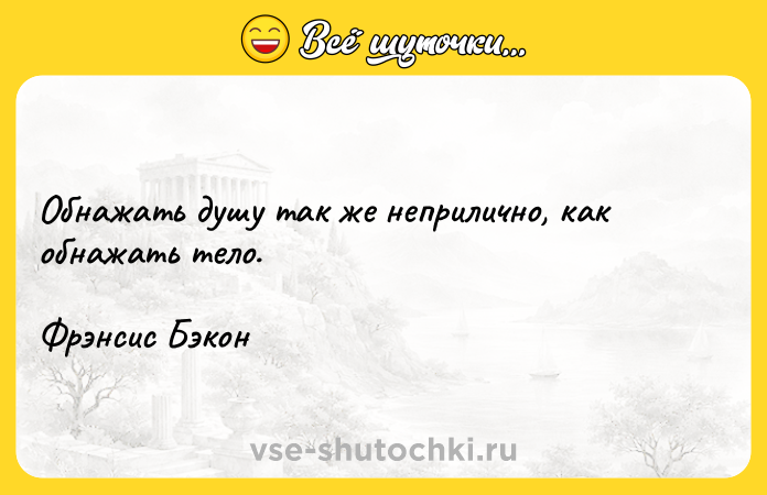 Цитата: Обнажать душу так же неприлично, как обнажать тело.Фрэнсис Бэкон
