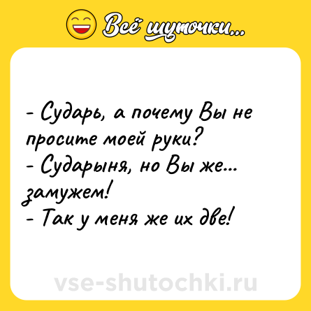 Шутка: - Сударь, а почему Вы не просите моей руки?<br>- Сударыня, но Вы же... замужем!<br>- Так у меня же их две!
