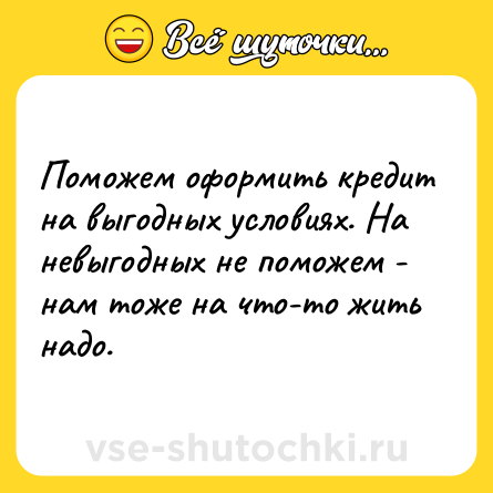 Шутка: Поможем оформить кредит на выгодных условиях. На невыгодных не поможем - нам тоже на что-то жить надо.