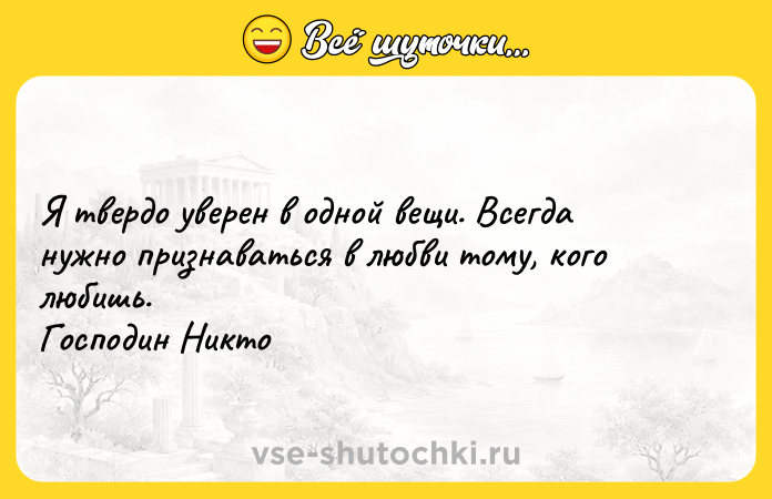 Цитата: Я твердо уверен в одной вещи. Всегда нужно признаваться в любви тому, кого любишь. Господин Никто