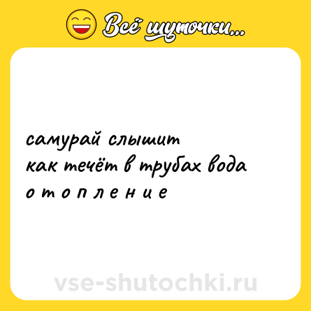 Шутка: самурай слышит  <br>как течёт в трубах вода  <br>о т о п л е н и е