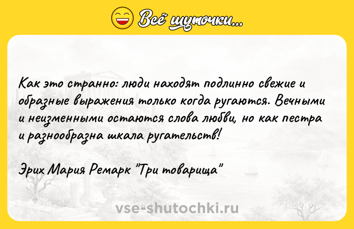 Цитата: Как это странно: люди находят подлинно свежие и образные выражения только когда ругаются. Вечными и неизменными остаются слова любви, но как пестра и разнообразна шкала ругательств!Эрих Мария Ремарк Три товарища