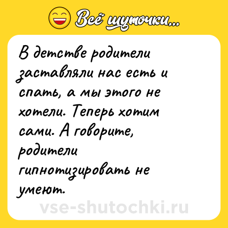 Шутка: В детстве родители заставляли нас есть и спать, а мы этого не хотели. Теперь хотим сами. А говорите, родители гипнотизировать не умеют.