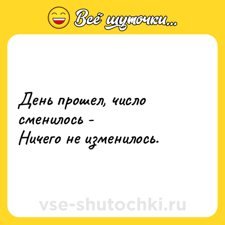 Шутка: День прошел, число сменилось -<br>Ничего не изменилось.