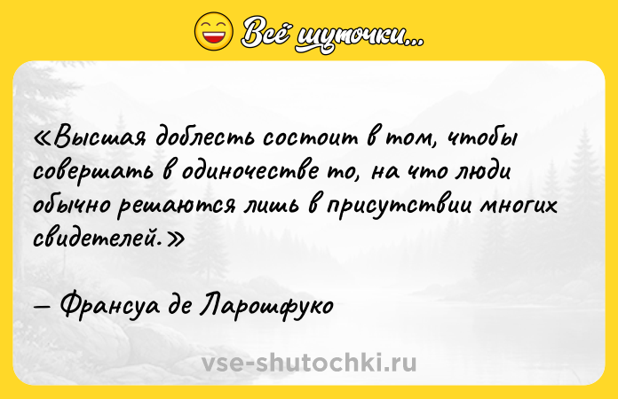 Цитата: Высшая доблесть состоит в том, чтобы совершать в одиночестве то, на что люди обычно решаются лишь в присутствии многих свидетелей.Франсуа де Ларошфуко