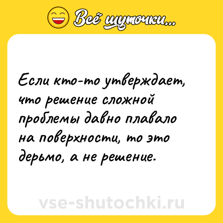 Шутка: Если кто-то утверждает, что решение сложной проблемы давно плавало на поверхности, то это дерьмо, а не решение.
