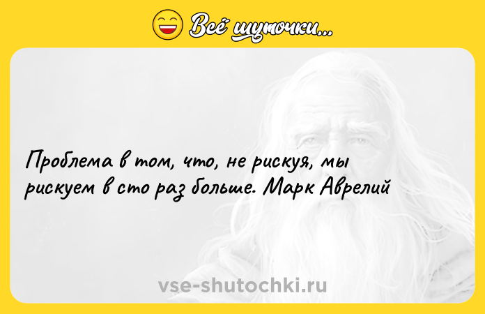 Цитата: Проблема в том, что, не рискуя, мы рискуем в сто раз больше. Марк Аврелий