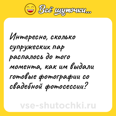 Шутка: Интересно, сколько супружеских пар распалось до того момента, как им выдали готовые фотографии со свадебной фотосессии?