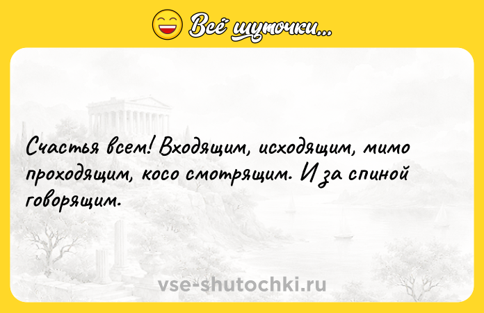 Цитата: Счастья всем! Входящим, исходящим, мимо проходящим, косо смотрящим. И за спиной говорящим.